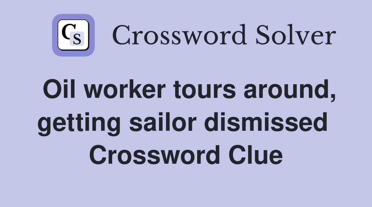 Oil worker tours around, getting sailor dismissed  Crossword Clue