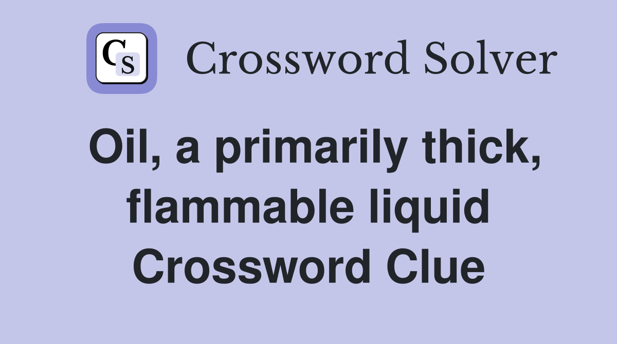 Oil, a primarily thick, flammable liquid Crossword Clue