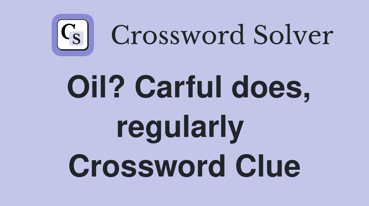 Oil? Carful does, regularly  Crossword Clue