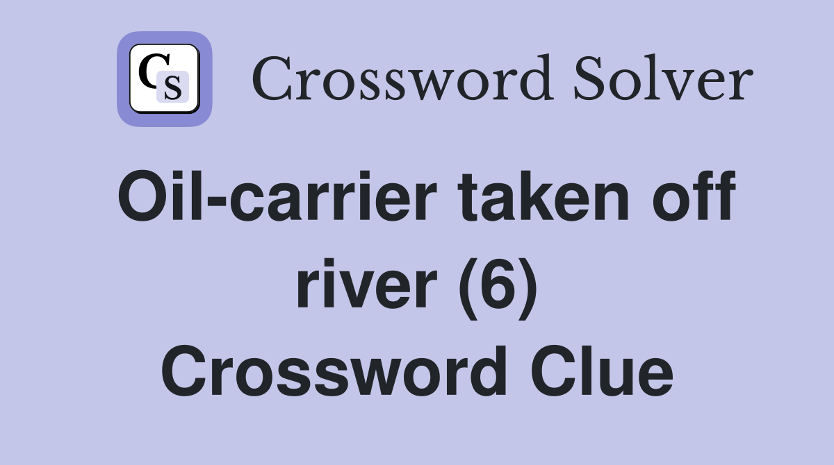 Oil-carrier taken off river (6) Crossword Clue