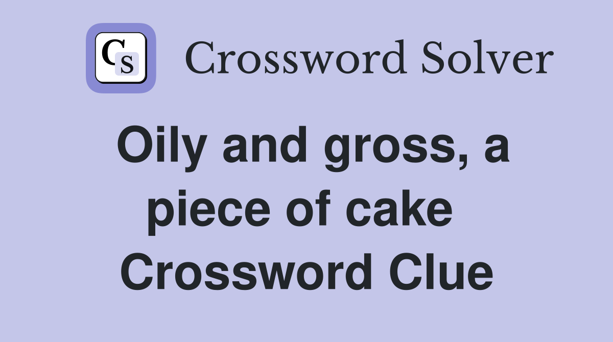 Oily and gross, a piece of cake  Crossword Clue