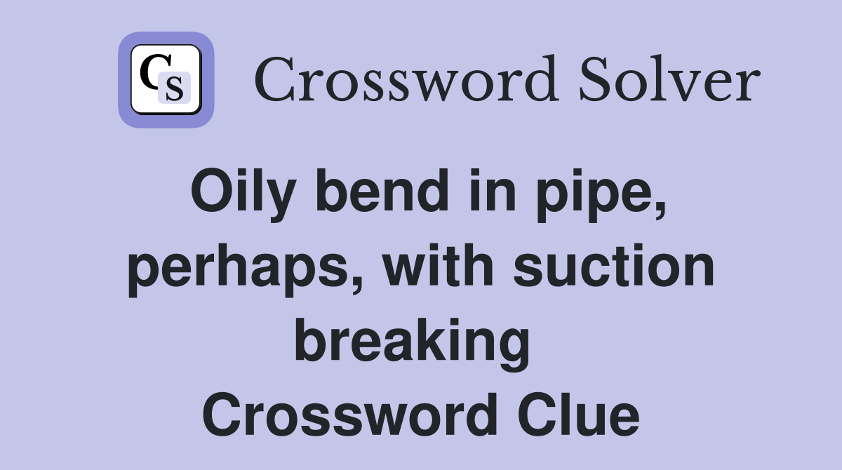 Oily bend in pipe, perhaps, with suction breaking  Crossword Clue
