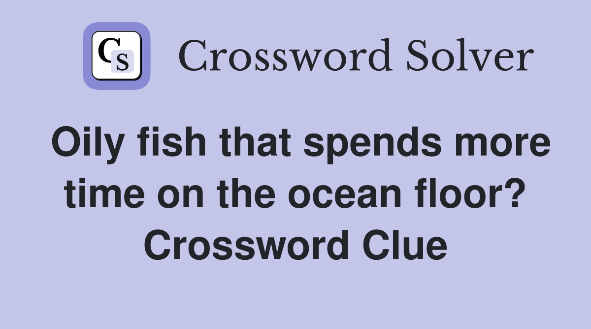 Oily fish that spends more time on the ocean floor? Crossword Clue