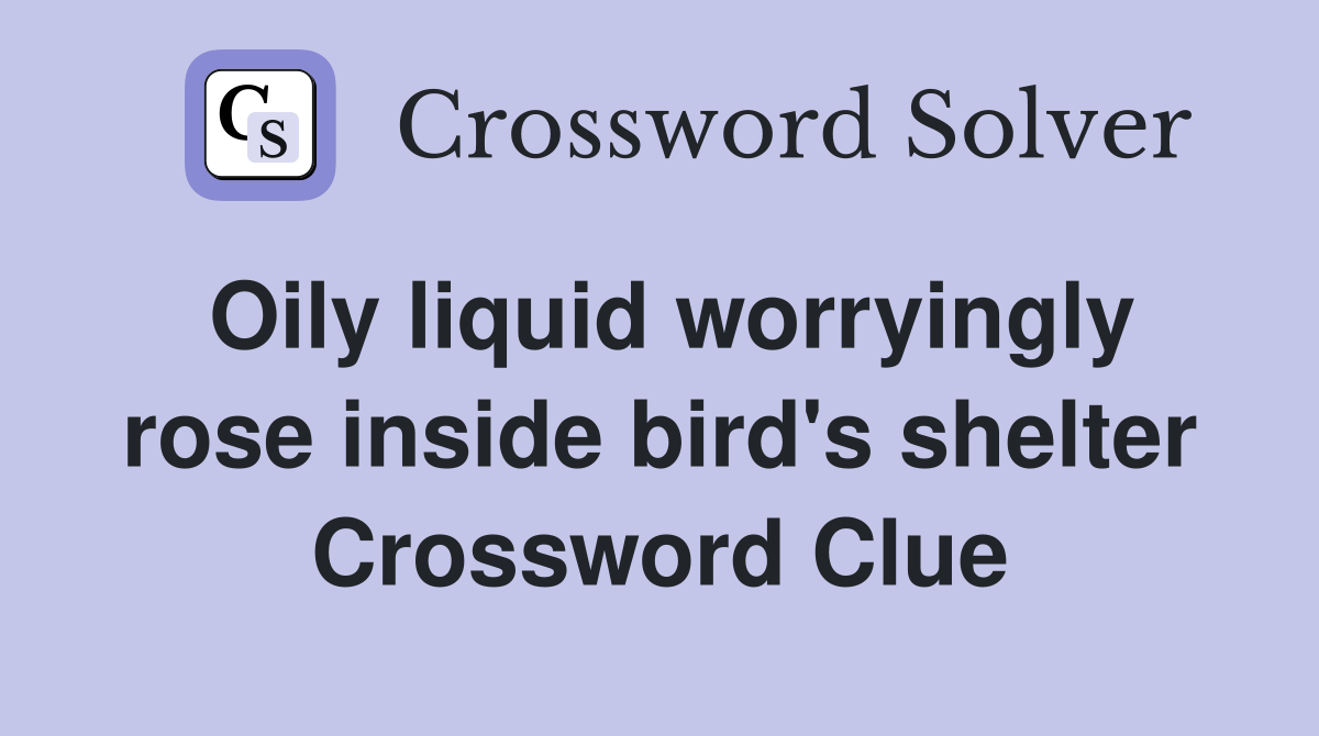 Oily liquid worryingly rose inside bird's shelter Crossword Clue