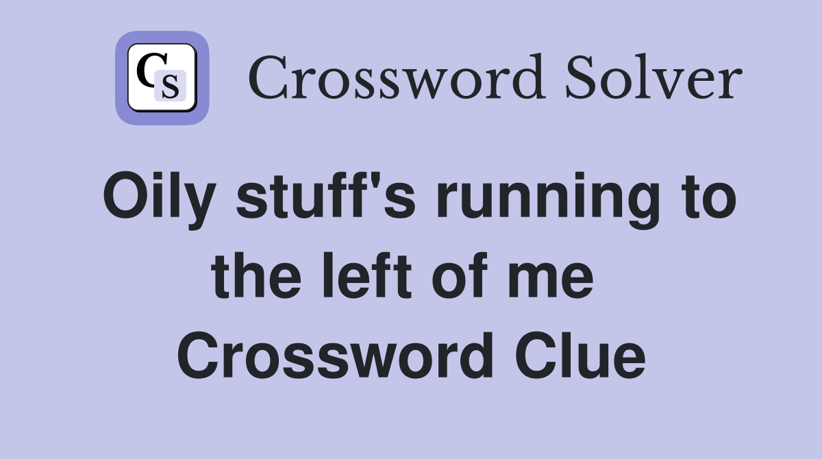 Oily stuff's running to the left of me  Crossword Clue