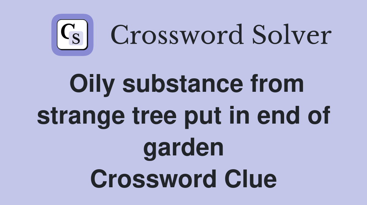 Oily substance from strange tree put in end of garden Crossword Clue