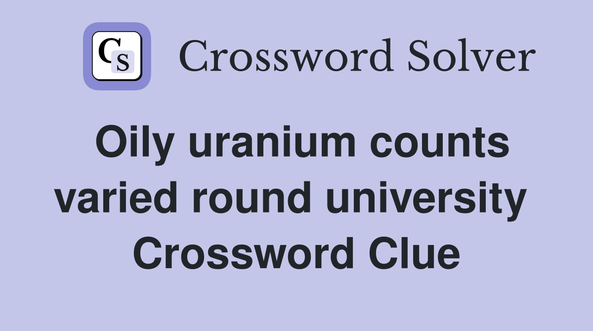 Oily uranium counts varied round university  Crossword Clue