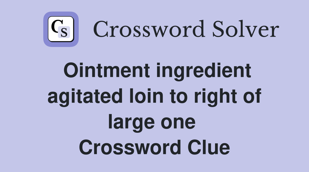 Ointment ingredient agitated loin to right of large one  Crossword Clue