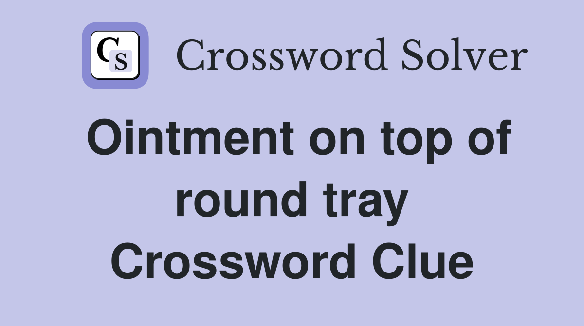 Ointment on top of round tray Crossword Clue