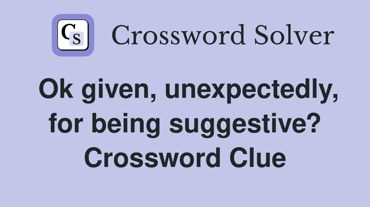 Ok given, unexpectedly, for being suggestive? Crossword Clue
