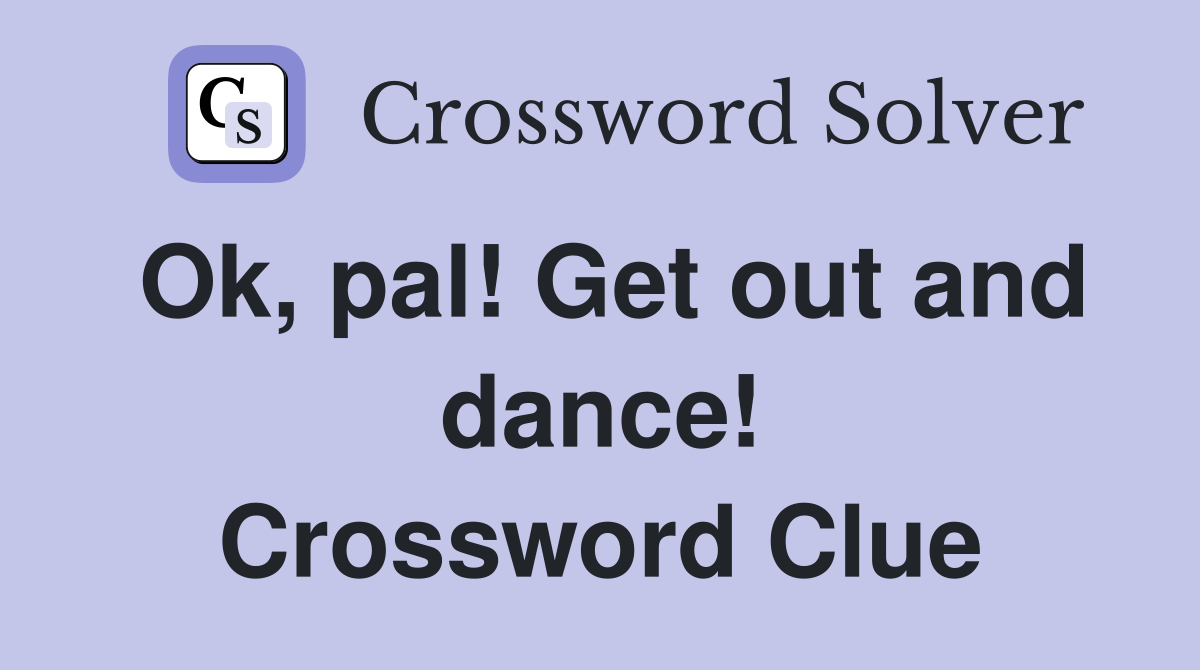 Ok, pal! Get out and dance! Crossword Clue