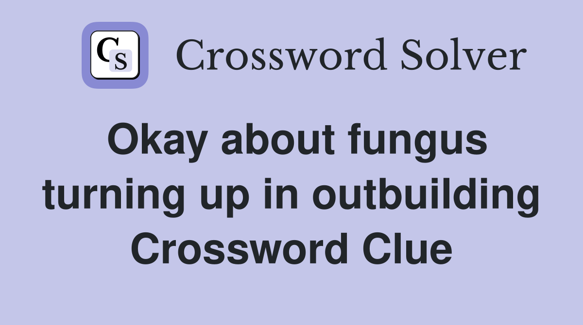 Okay about fungus turning up in outbuilding Crossword Clue
