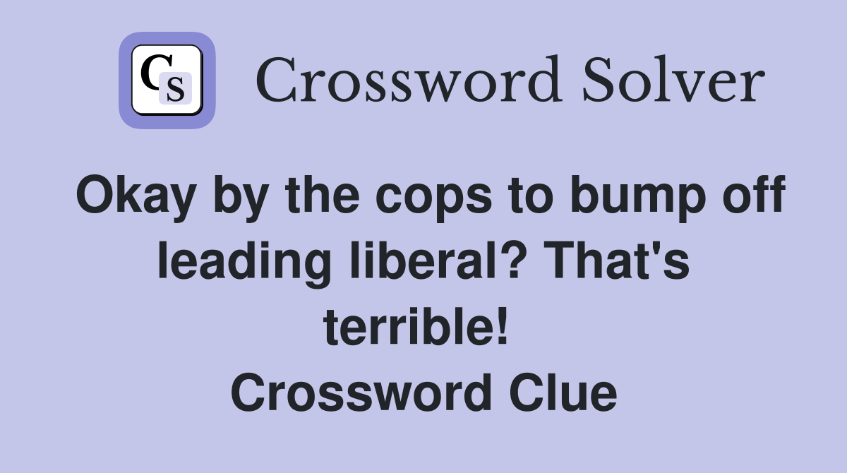Okay by the cops to bump off leading liberal? That's terrible!  Crossword Clue