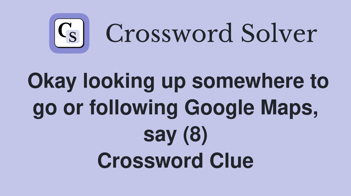 Okay looking up somewhere to go or following Google Maps, say (8) Crossword Clue