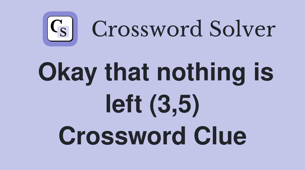 Okay that nothing is left (3,5) Crossword Clue