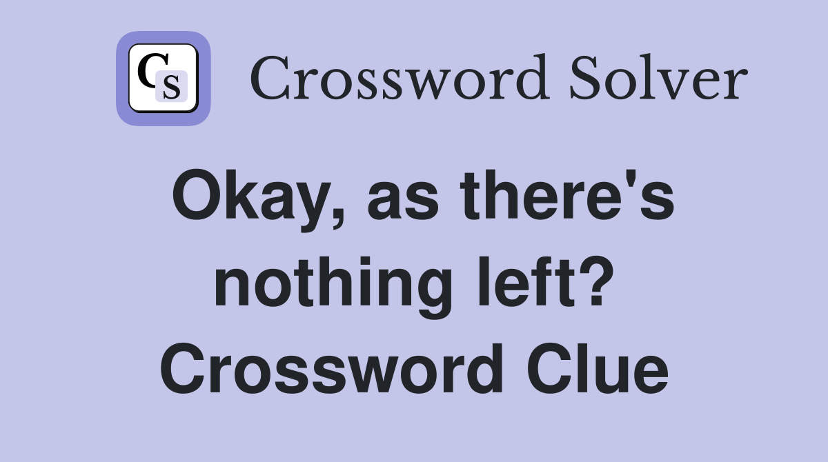 Okay, as there's nothing left? Crossword Clue