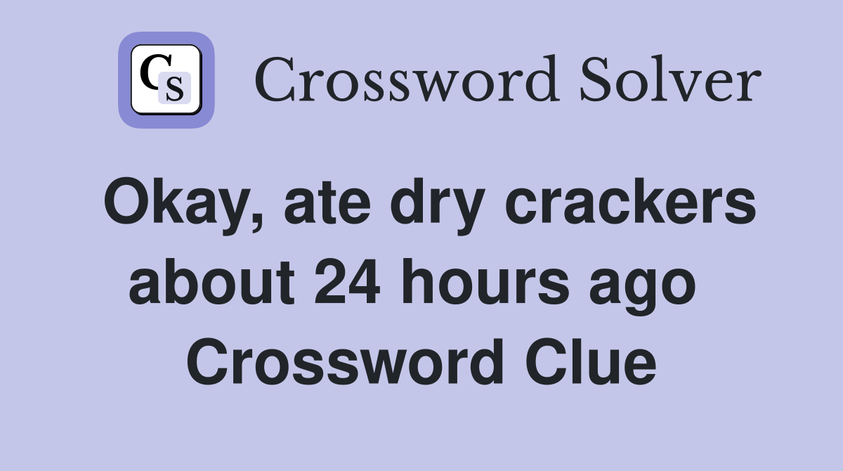 Okay, ate dry crackers about 24 hours ago  Crossword Clue