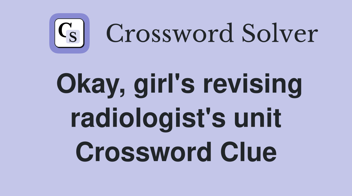 Okay, girl's revising radiologist's unit Crossword Clue