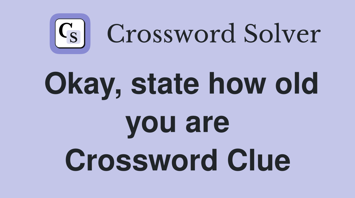 Okay, state how old you are Crossword Clue