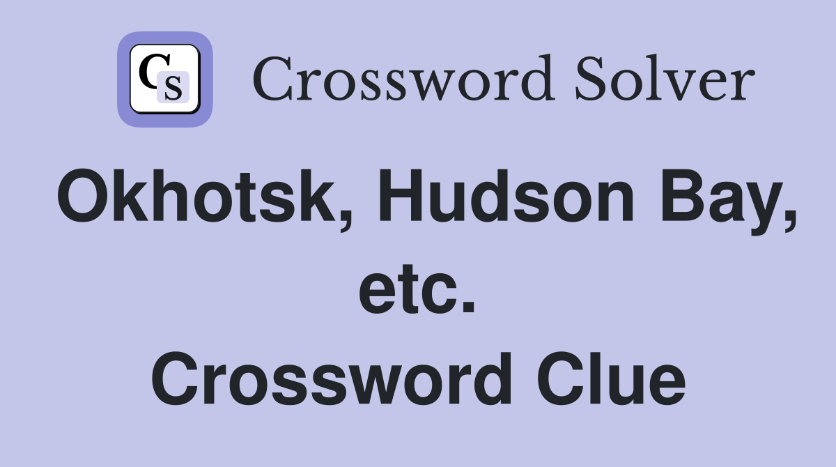Okhotsk, Hudson Bay, etc. Crossword Clue