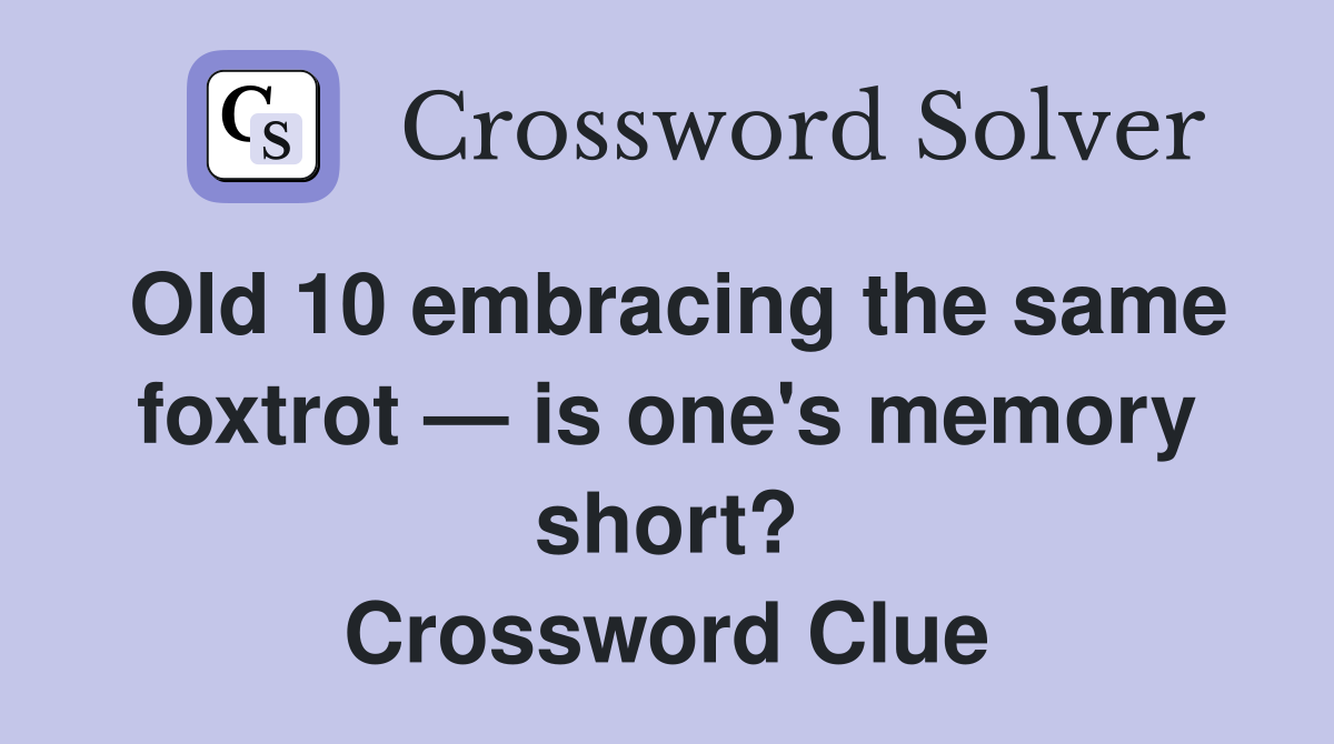 Old 10 embracing the same foxtrot — is one's memory short? Crossword Clue
