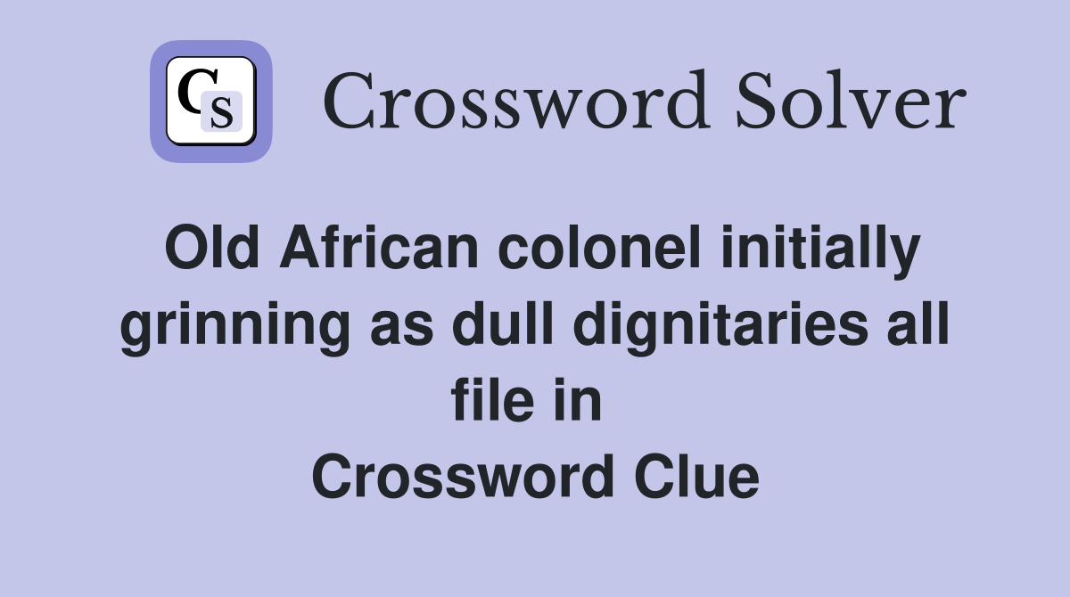 Old African colonel initially grinning as dull dignitaries all file in  Crossword Clue