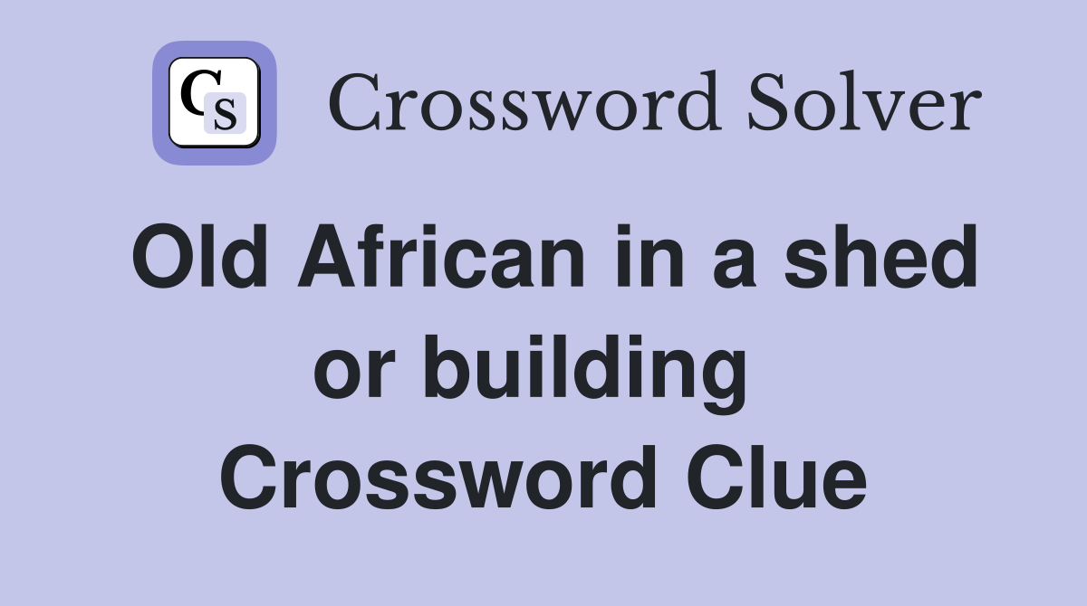 Old African in a shed or building  Crossword Clue