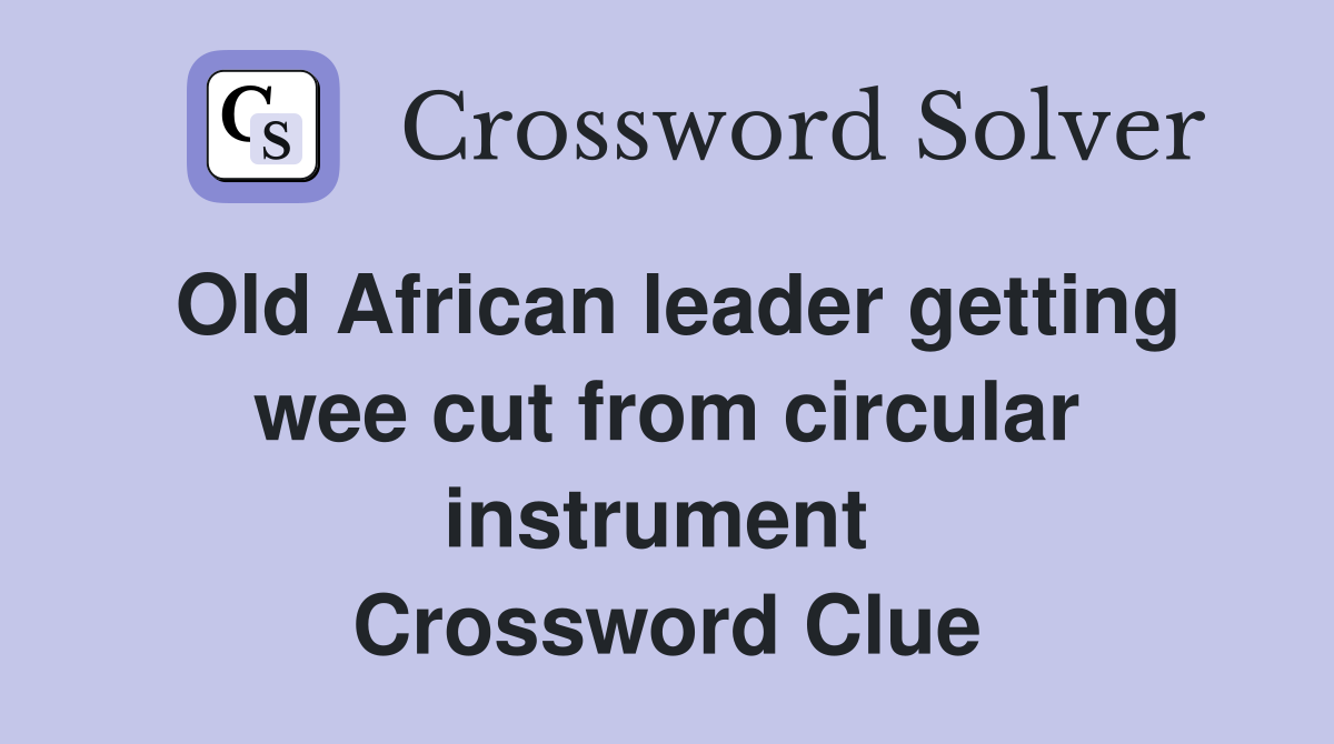 Old African leader getting wee cut from circular instrument  Crossword Clue