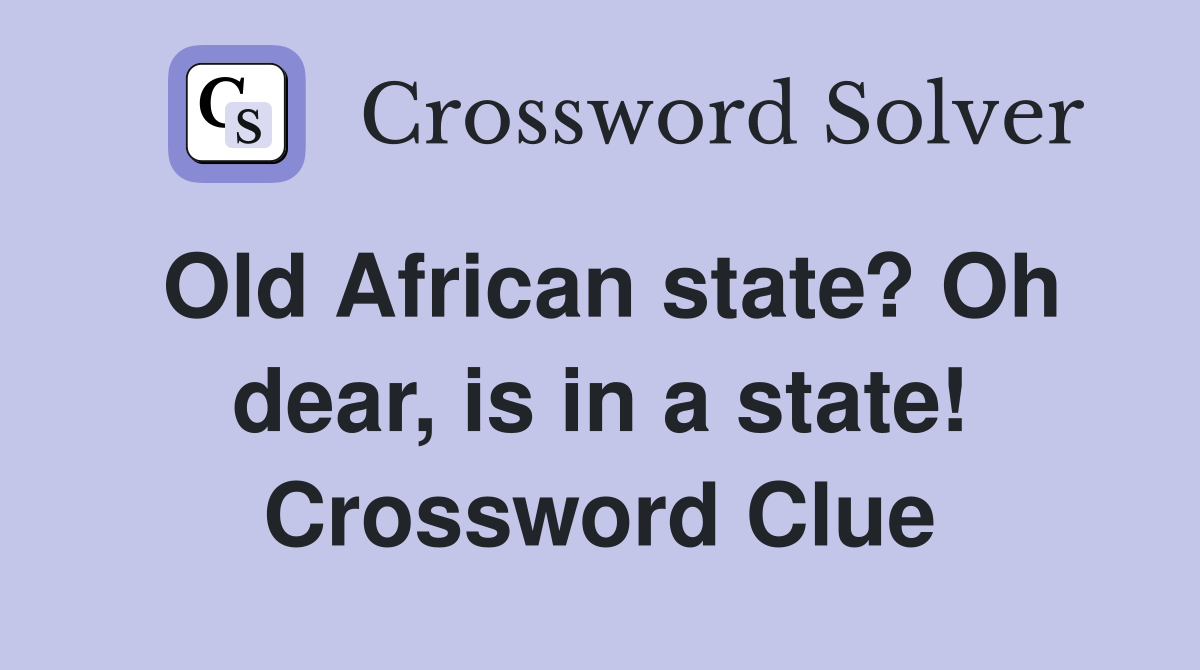 Old African state? Oh dear, is in a state! Crossword Clue