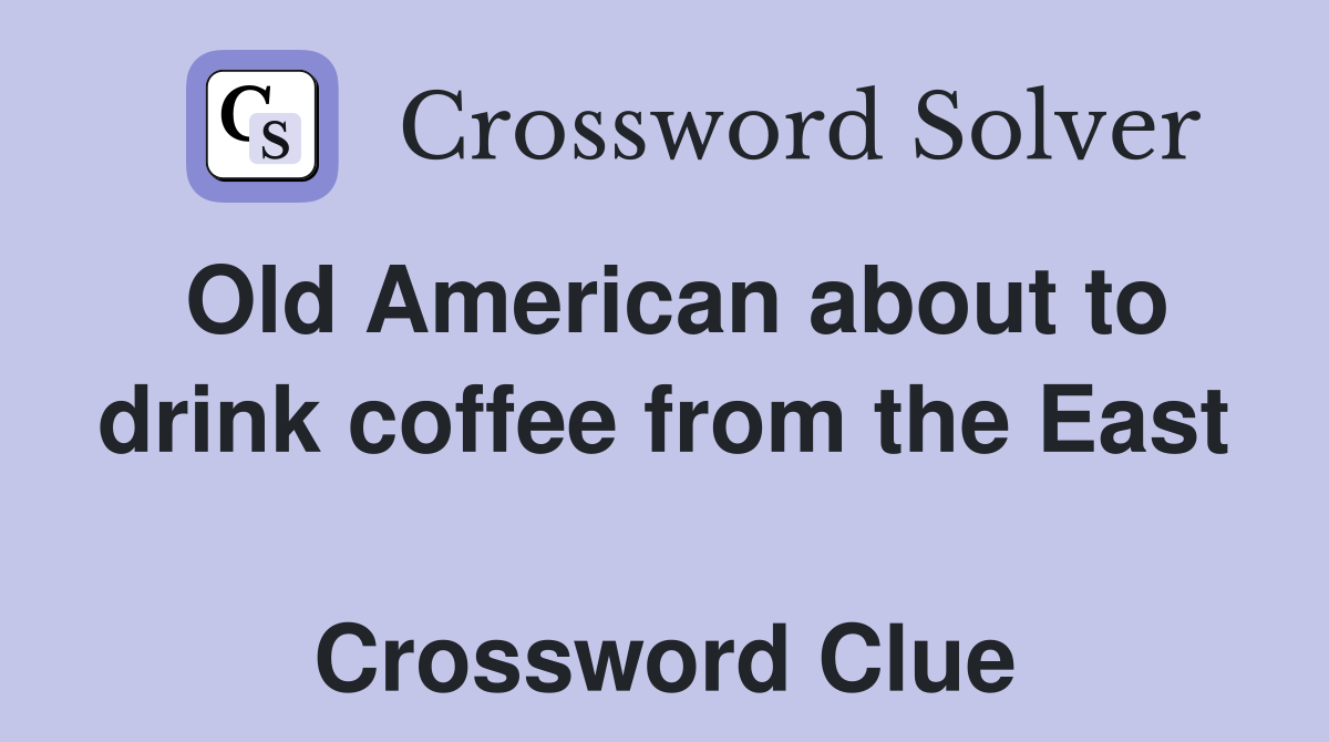 Old American about to drink coffee from the East  Crossword Clue