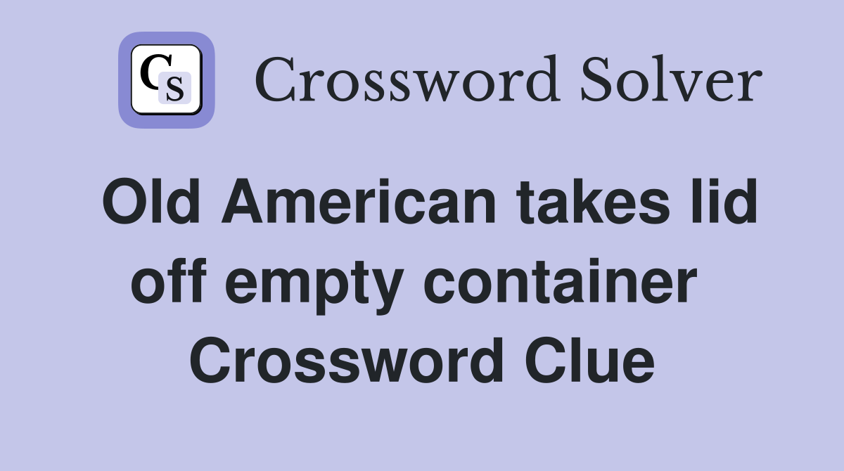 Old American takes lid off empty container  Crossword Clue