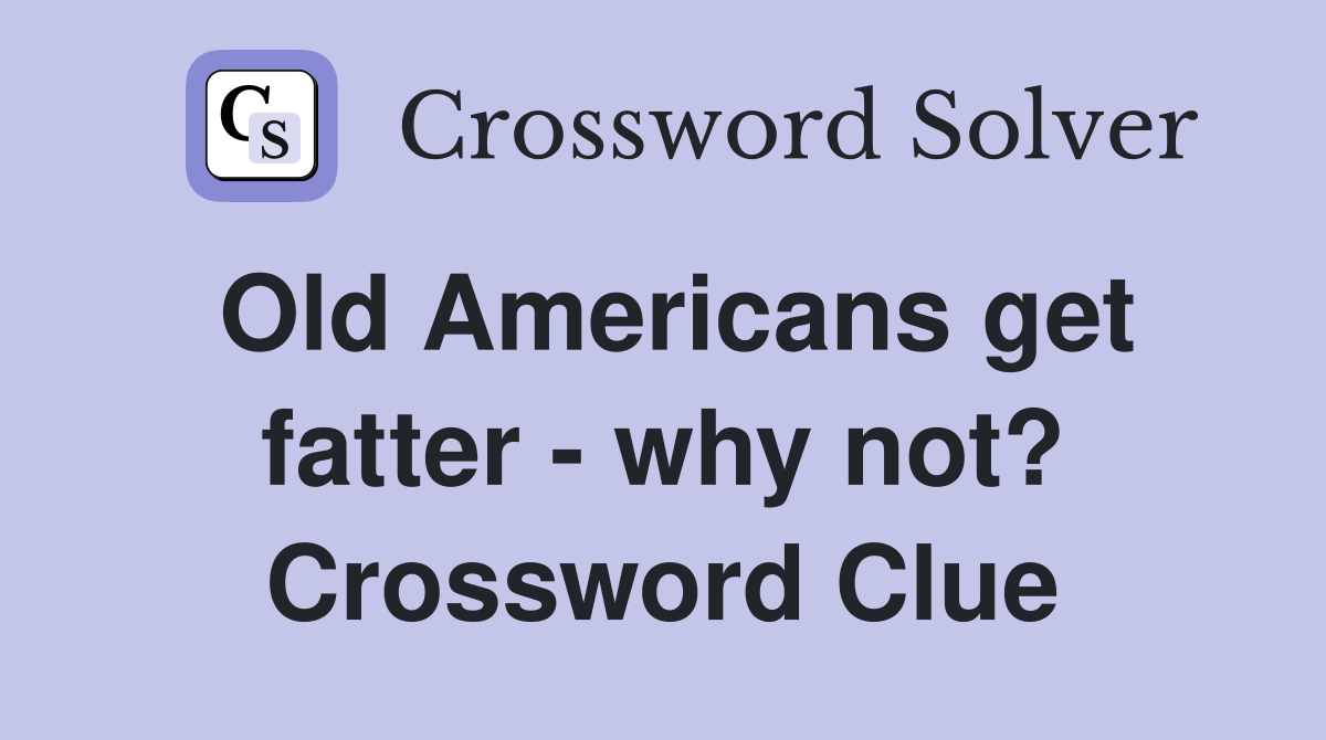 Old Americans get fatter - why not? Crossword Clue
