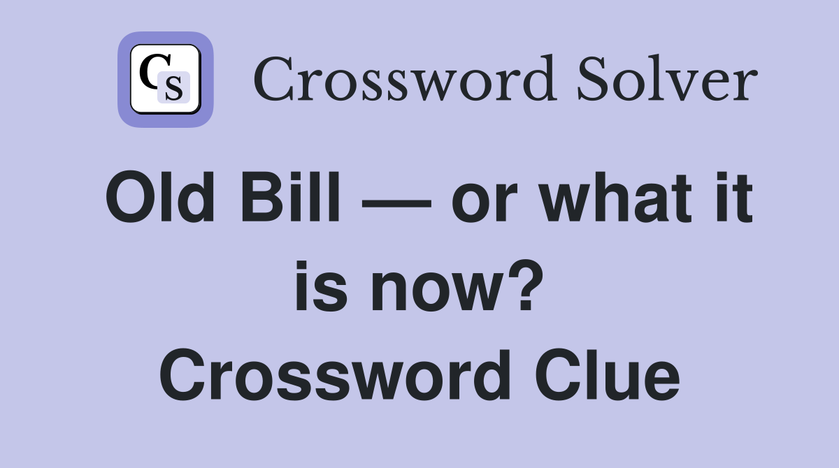 Old Bill — or what it is now? Crossword Clue