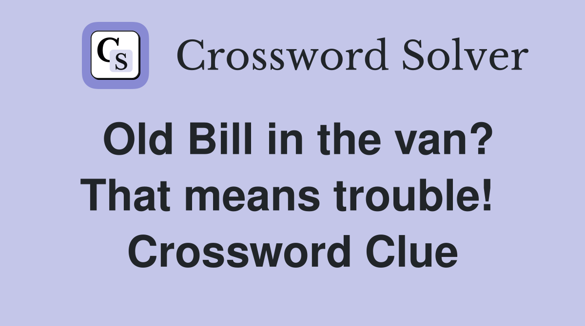 Old Bill in the van? That means trouble!  Crossword Clue