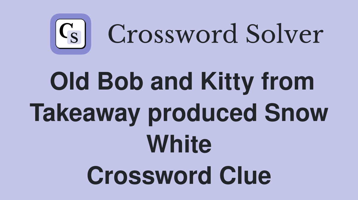 Old Bob and Kitty from Takeaway produced Snow White Crossword Clue
