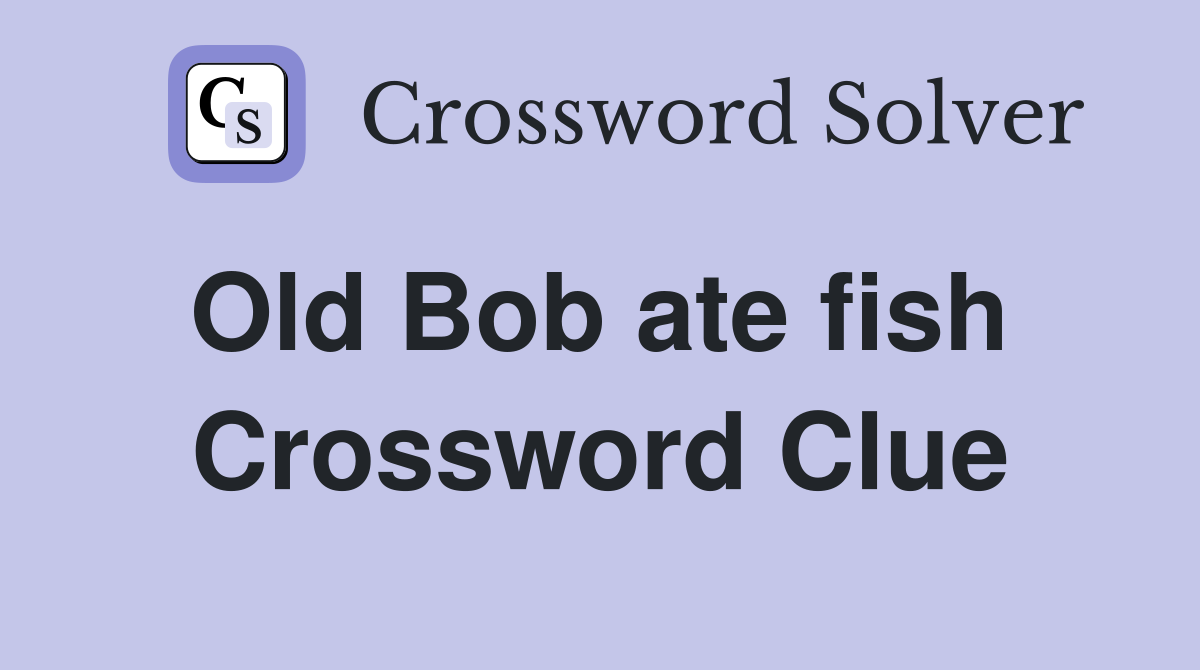 Old Bob ate fish  Crossword Clue