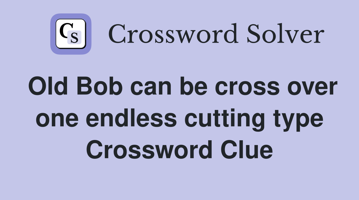 Old Bob can be cross over one endless cutting type Crossword Clue