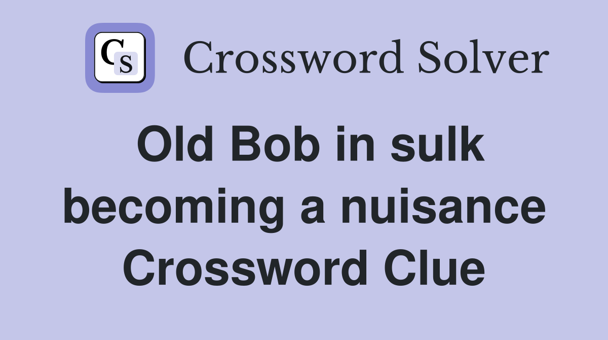 Old Bob in sulk becoming a nuisance Crossword Clue