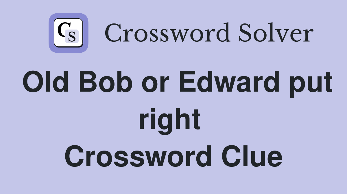 Old Bob or Edward put right  Crossword Clue
