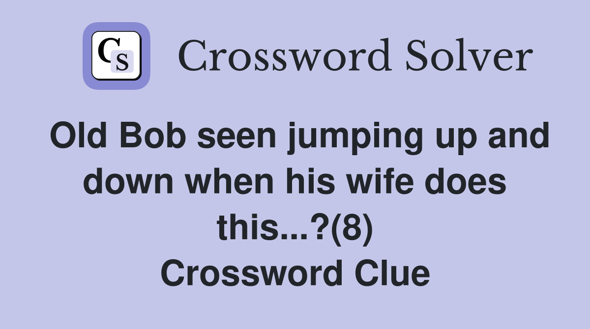 Old Bob seen jumping up and down when his wife does this...?(8) Crossword Clue