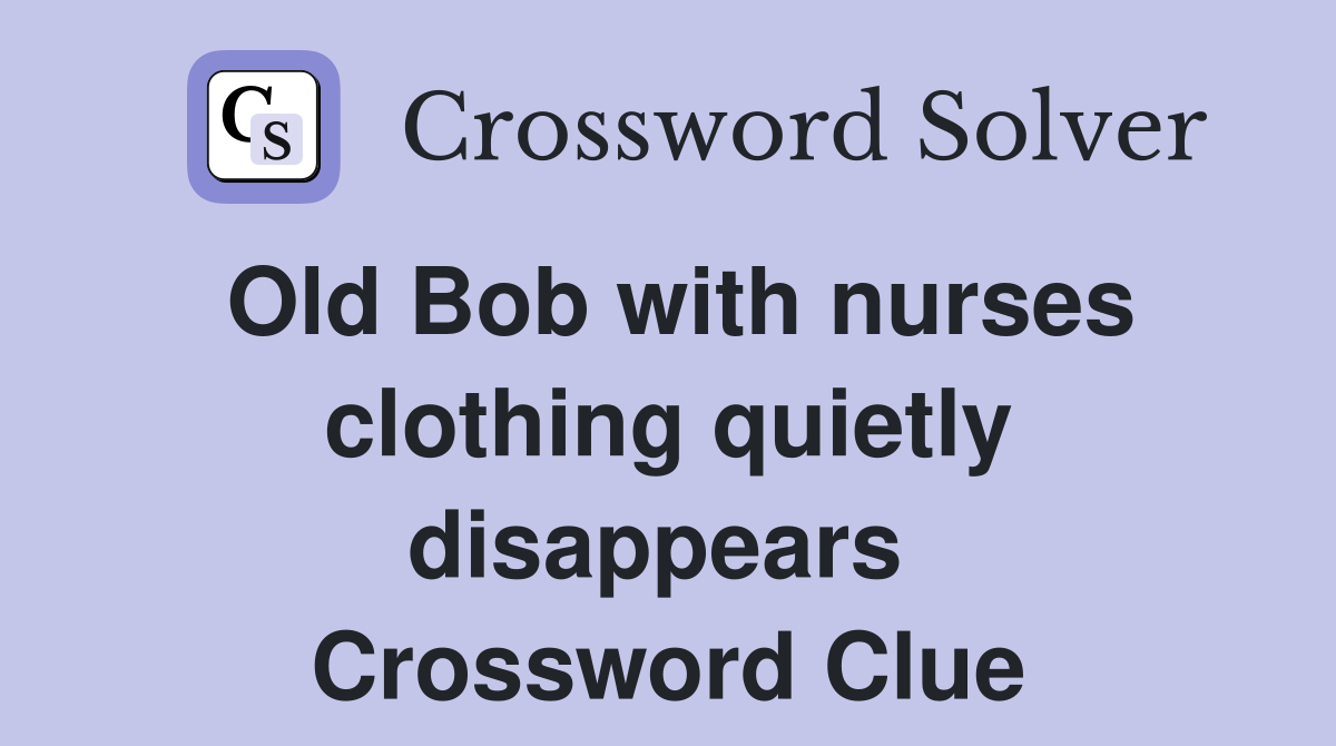 Old Bob with nurses clothing quietly disappears  Crossword Clue