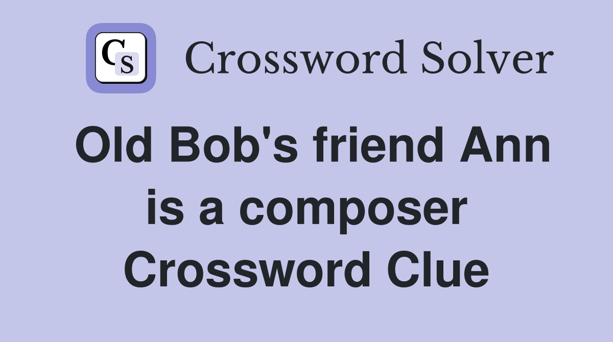 Old Bob's friend Ann is a composer Crossword Clue