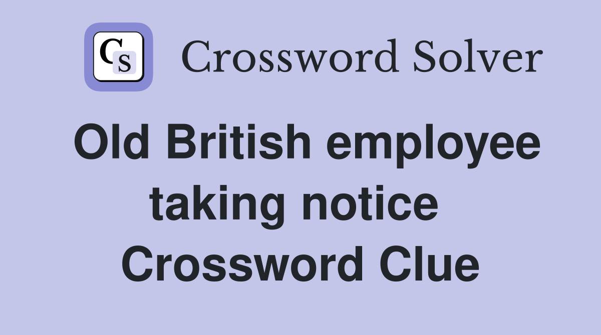 Old British employee taking notice  Crossword Clue