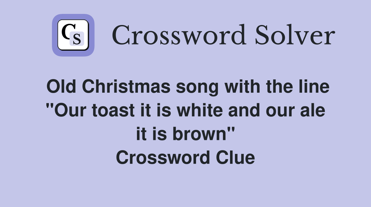 Old Christmas song with the line "Our toast it is white and our ale it is brown" Crossword Clue
