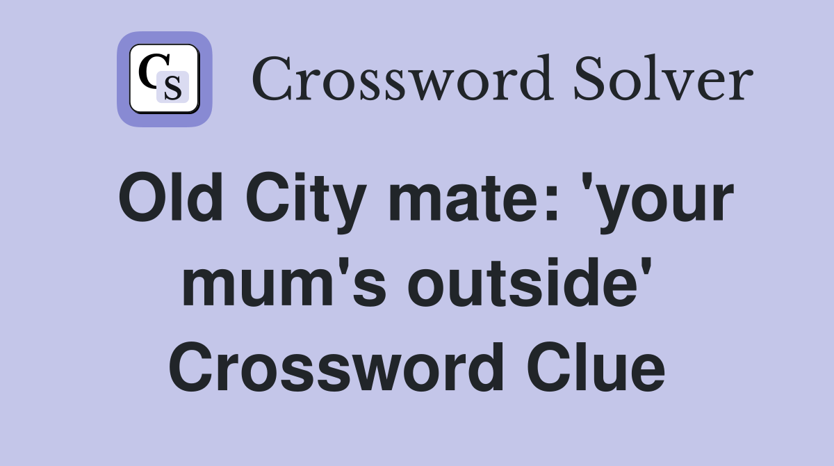 Old City mate: 'your mum's outside' Crossword Clue