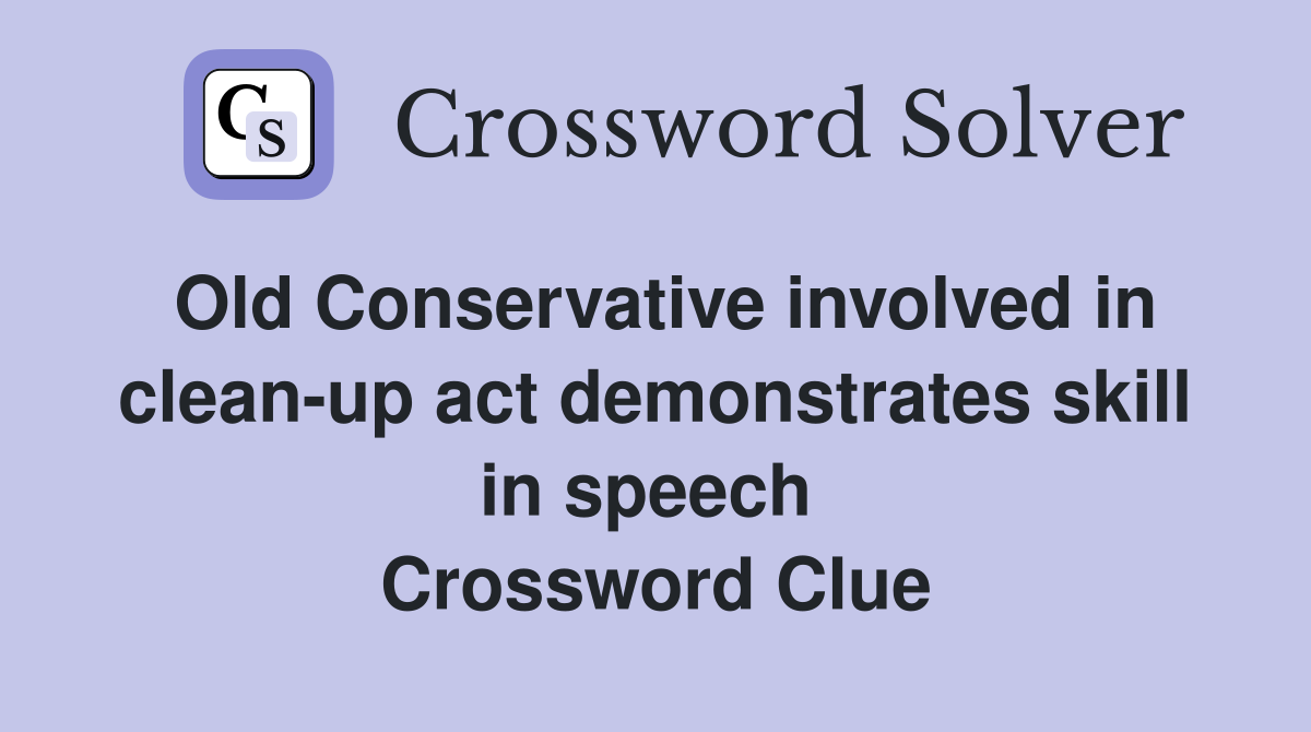 Old Conservative involved in clean-up act demonstrates skill in speech  Crossword Clue