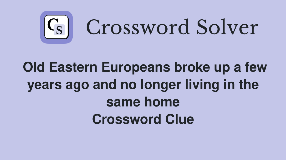 Old Eastern Europeans broke up a few years ago and no longer living in the same home Crossword Clue
