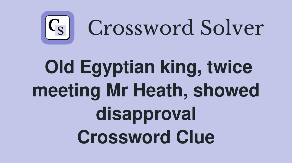 Old Egyptian king, twice meeting Mr Heath, showed disapproval Crossword Clue