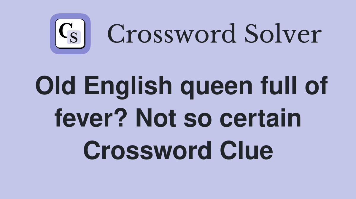 Old English queen full of fever? Not so certain Crossword Clue