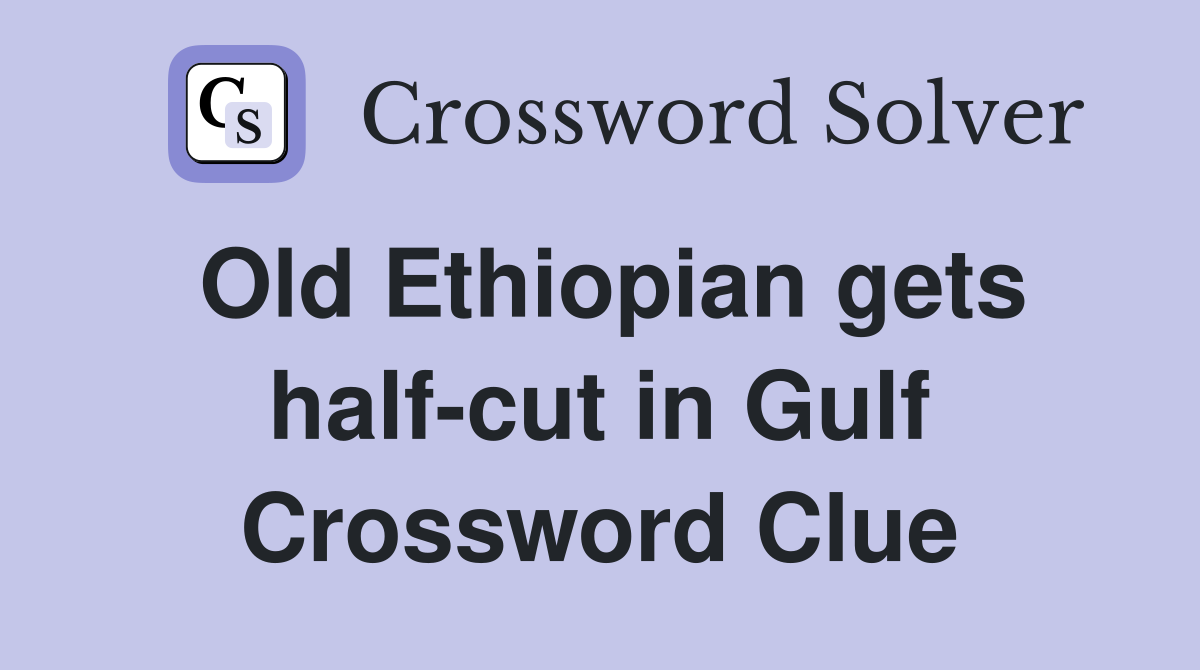 Old Ethiopian gets half-cut in Gulf Crossword Clue